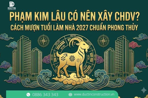 Phạm Kim Lâu có nên Xây CHDV? Cách mượn tuổi làm nhà 2027 Chuẩn phong thủy